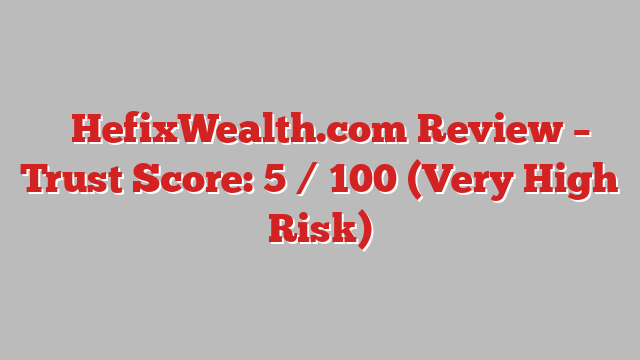 ⚠️HefixWealth.com Review –  Trust Score: 5 / 100 (Very High Risk)