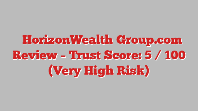 ⚠️HorizonWealth‑Group.com Review –  Trust Score: 5 / 100 (Very High Risk)