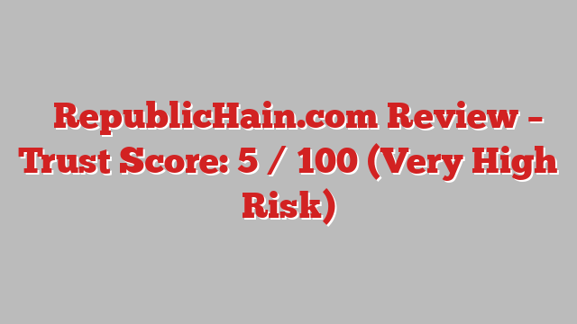 ⚠️RepublicHain.com Review –  Trust Score: 5 / 100 (Very High Risk)