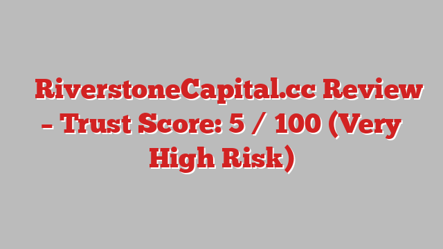 ⚠️RiverstoneCapital.cc Review –  Trust Score: 5 / 100 (Very High Risk)