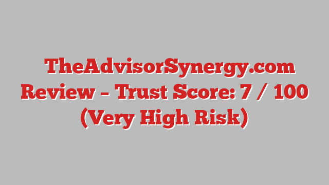⚠️TheAdvisorSynergy.com Review –  Trust Score: 7 / 100 (Very High Risk)