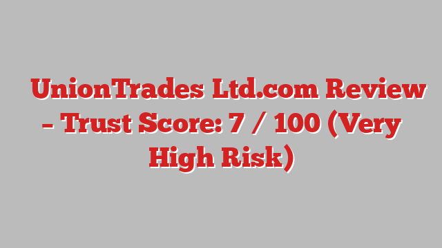 ⚠️UnionTrades‑Ltd.com Review –  Trust Score: 7 / 100 (Very High Risk)
