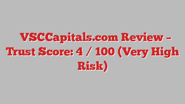 ⚠️VSCCapitals.com Review –  Trust Score: 4 / 100 (Very High Risk)