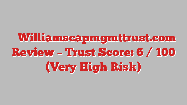⚠️Williamscapmgmttrust.com  Review –  Trust Score: 6 / 100 (Very High Risk)