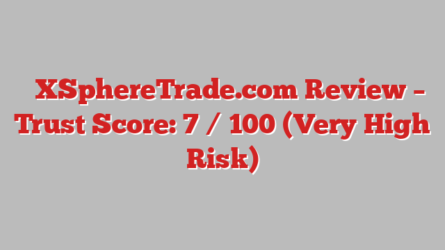 ⚠️XSphereTrade.com Review –  Trust Score: 7 / 100 (Very High Risk)