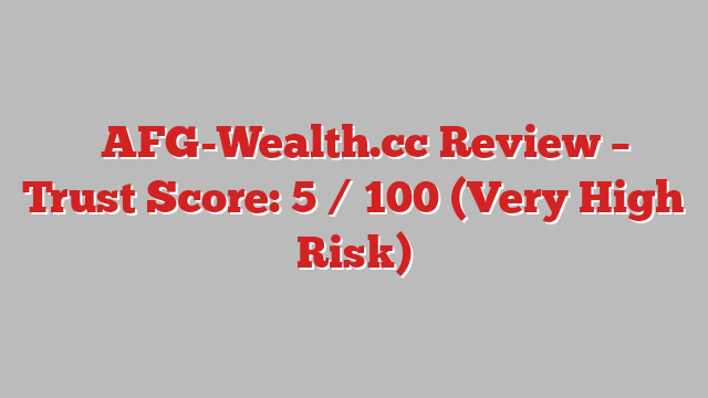 ⚠️AFG-Wealth.cc Review – Trust Score: 5 / 100 (Very High Risk)