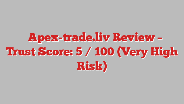 ⚠️Apex-trade.liv Review – Trust Score: 5 / 100 (Very High Risk)