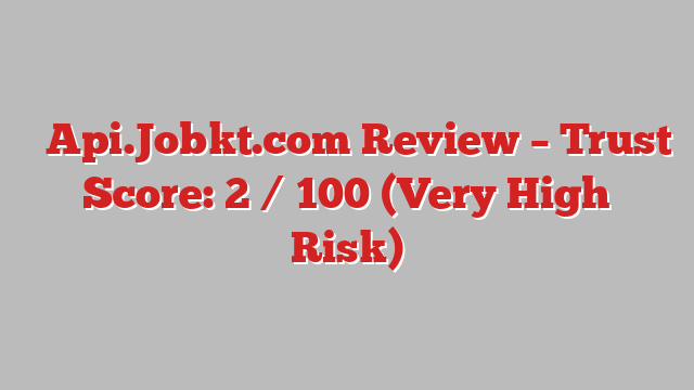 ⚠️Api.Jobkt.com Review – Trust Score: 2 / 100 (Very High Risk)