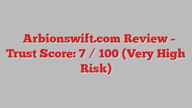 ⚠️Arbionswift.com Review – Trust Score: 7 / 100 (Very High Risk)