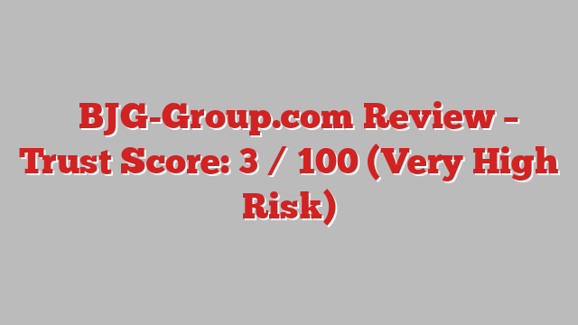 ⚠️BJG-Group.com Review – Trust Score: 3 / 100 (Very High Risk)