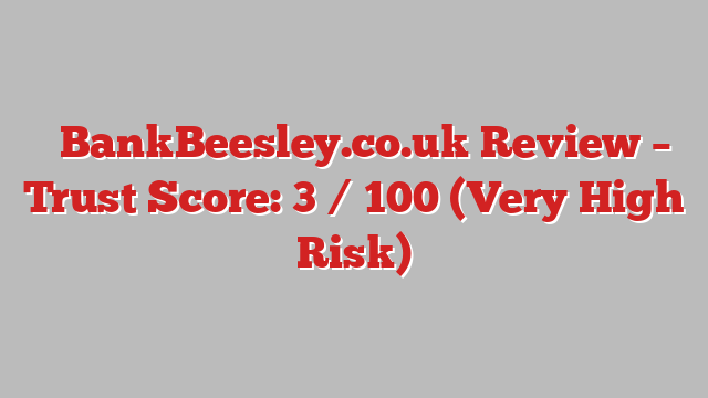 ⚠️BankBeesley.co.uk Review – Trust Score: 3 / 100 (Very High Risk)
