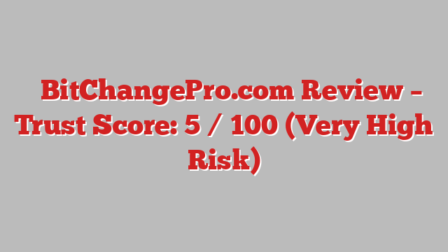 ⚠️BitChangePro.com Review – Trust Score: 5 / 100 (Very High Risk)