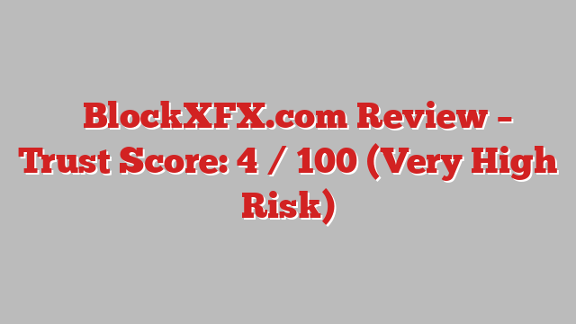 ⚠️BlockXFX.com Review – Trust Score: 4 / 100 (Very High Risk)