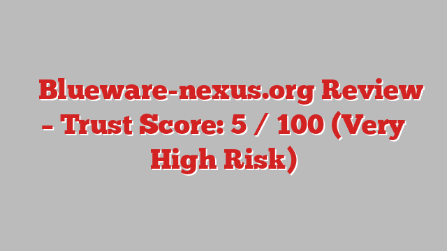 ⚠️Blueware-nexus.org Review – Trust Score: 5 / 100 (Very High Risk)
