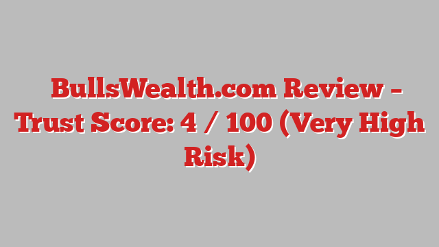 ⚠️BullsWealth.com Review – Trust Score: 4 / 100 (Very High Risk)