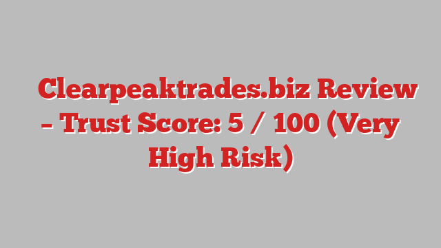 ⚠️Clearpeaktrades.biz Review – Trust Score: 5 / 100 (Very High Risk)