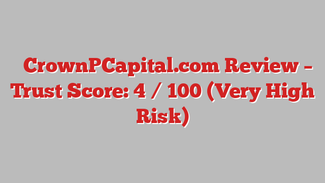 ⚠️CrownPCapital.com Review – Trust Score: 4 / 100 (Very High Risk)