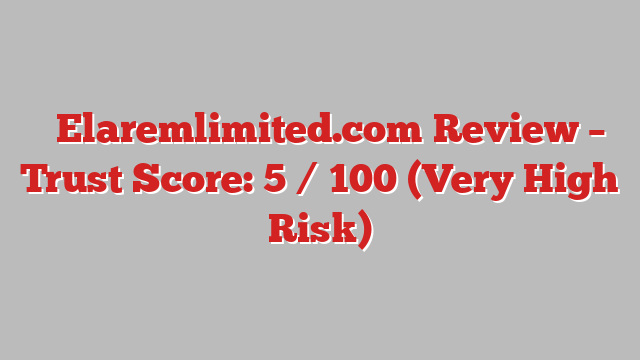 ⚠️Elaremlimited.com Review – Trust Score: 5 / 100 (Very High Risk)