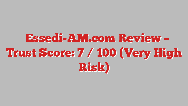 ⚠️Essedi-AM.com Review – Trust Score: 7 / 100 (Very High Risk)