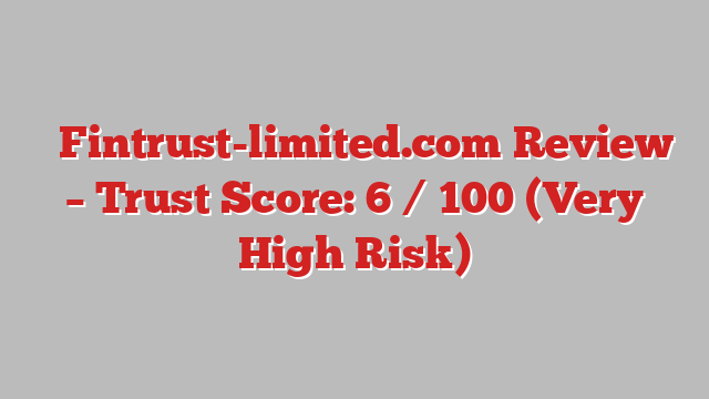 ⚠️Fintrust-limited.com Review – Trust Score: 6 / 100 (Very High Risk)