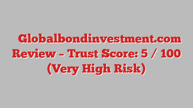 ⚠️Globalbondinvestment.com Review – Trust Score: 5 / 100 (Very High Risk)