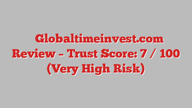 ⚠️Globaltimeinvest.com Review – Trust Score: 7 / 100 (Very High Risk)
