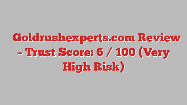 ⚠️Goldrushexperts.com Review – Trust Score: 6 / 100 (Very High Risk)
