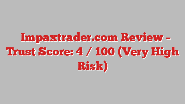 ⚠️Impaxtrader.com Review – Trust Score: 4 / 100 (Very High Risk)