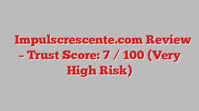 ⚠️Impulscrescente.com Review – Trust Score: 7 / 100 (Very High Risk)