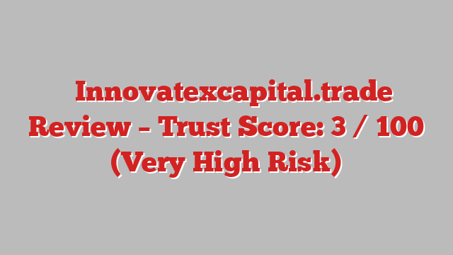 ⚠️Innovatexcapital.trade Review – Trust Score: 3 / 100 (Very High Risk)