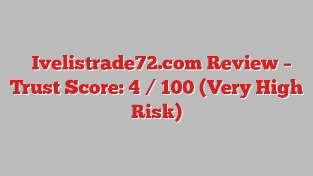 ⚠️Ivelistrade72.com Review – Trust Score: 4 / 100 (Very High Risk)