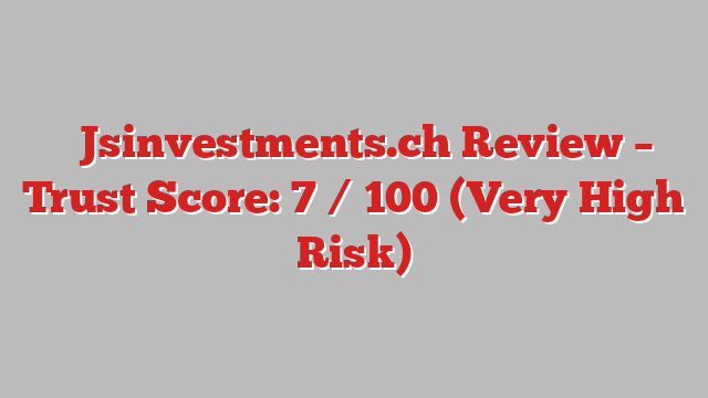 ⚠️Jsinvestments.ch Review – Trust Score: 7 / 100 (Very High Risk)