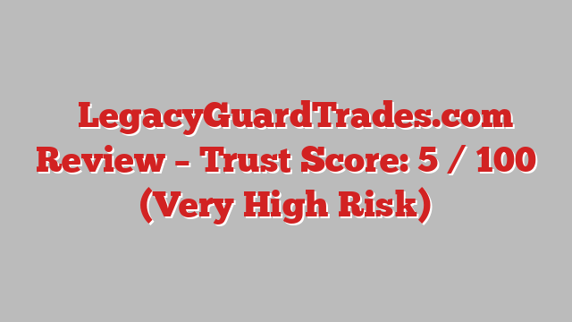 ⚠️LegacyGuardTrades.com Review – Trust Score: 5 / 100 (Very High Risk)