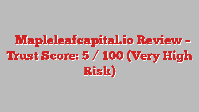 ⚠️Mapleleafcapital.io Review – Trust Score: 5 / 100 (Very High Risk)