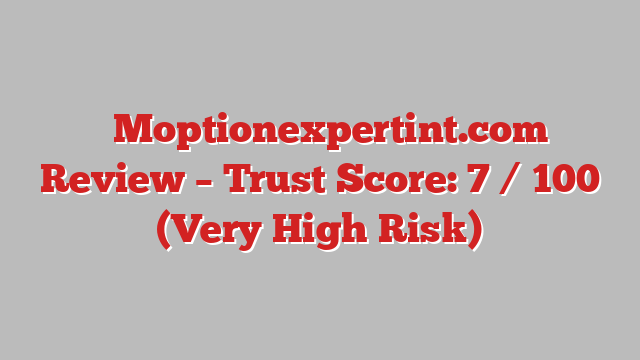 ⚠️Moptionexpertint.com Review – Trust Score: 7 / 100 (Very High Risk)