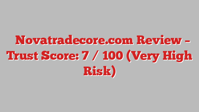 ⚠️Novatradecore.com Review – Trust Score: 7 / 100 (Very High Risk)