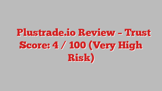 ⚠️Plustrade.io Review – Trust Score: 4 / 100 (Very High Risk)