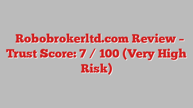 ⚠️Robobrokerltd.com Review – Trust Score: 7 / 100 (Very High Risk)