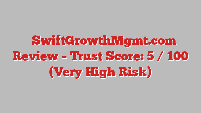 ⚠️SwiftGrowthMgmt.com Review – Trust Score: 5 / 100 (Very High Risk)