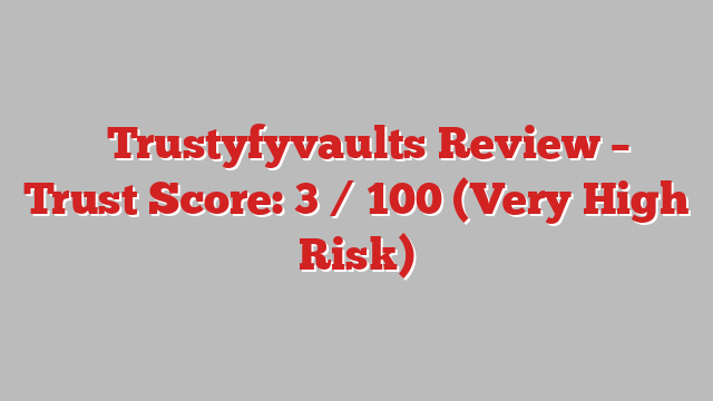 ⚠️Trustyfyvaults Review – Trust Score: 3 / 100 (Very High Risk)