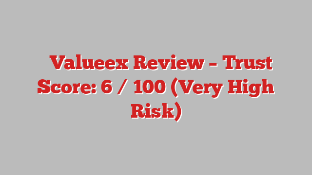 ⚠️Valueex Review – Trust Score: 6 / 100 (Very High Risk)