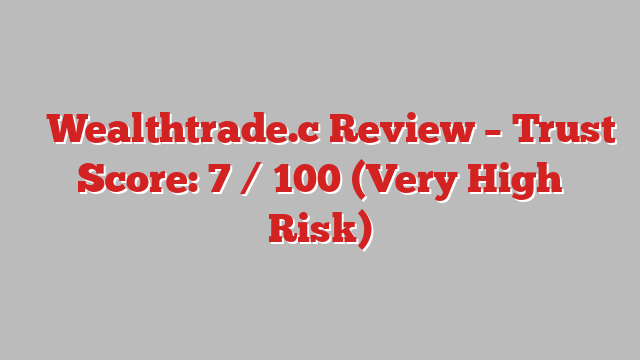 ⚠️Wealthtrade.c Review – Trust Score: 7 / 100 (Very High Risk)