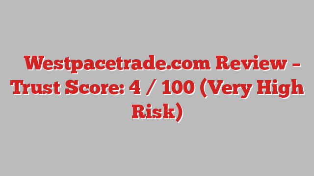⚠️Westpacetrade.com Review – Trust Score: 4 / 100 (Very High Risk)