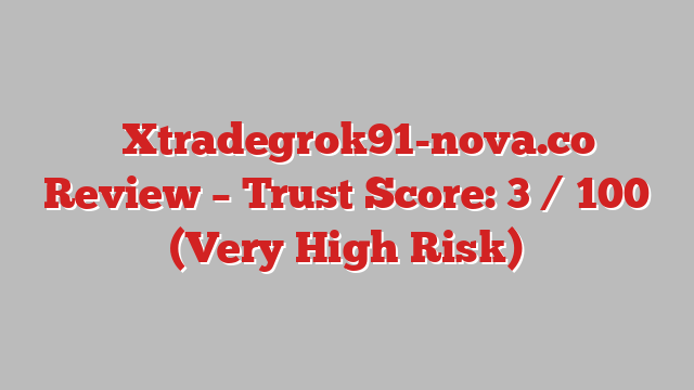 ⚠️Xtradegrok91-nova.co Review – Trust Score: 3 / 100 (Very High Risk)