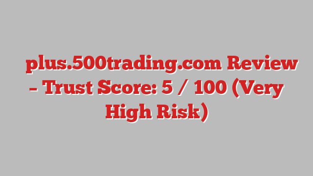 ⚠️plus.500trading.com Review – Trust Score: 5 / 100 (Very High Risk)
