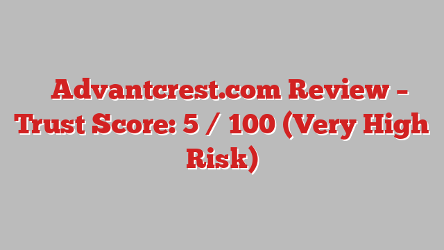 ⚠️Advantcrest.com Review – Trust Score: 5 / 100 (Very High Risk)
