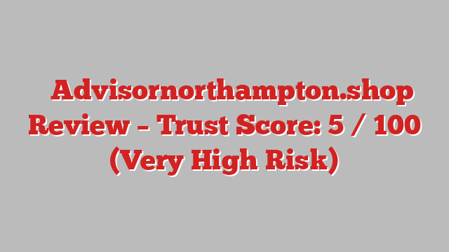 ⚠️Advisornorthampton.shop Review – Trust Score: 5 / 100 (Very High Risk)