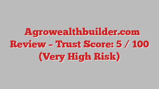 ⚠️Agrowealthbuilder.com Review – Trust Score: 5 / 100 (Very High Risk)