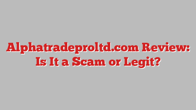 Alphatradeproltd.com Review: Is It a Scam or Legit?