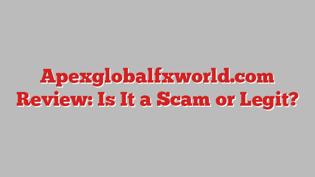 Apexglobalfxworld.com Review: Is It a Scam or Legit?